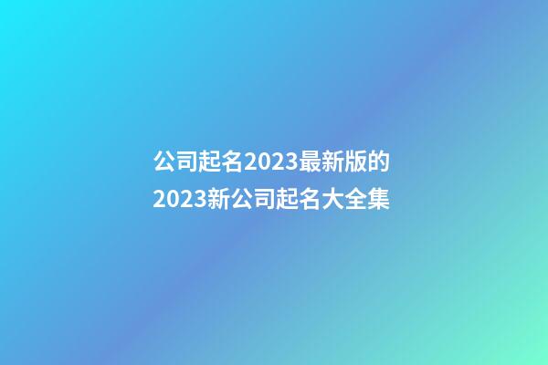 公司起名2023最新版的 2023新公司起名大全集-第1張-公司起名-玄機派